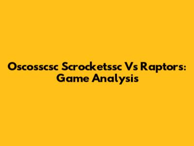 Oscosscsc Scrocketssc Vs Raptors: Game Analysis