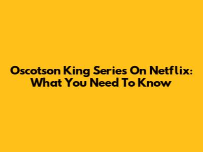 Oscotson King Series On Netflix: What You Need To Know
