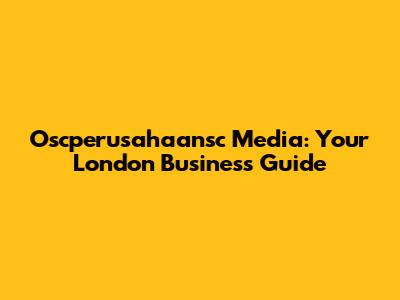 Oscperusahaansc Media: Your London Business Guide