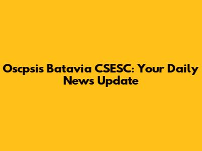 Oscpsis Batavia CSESC: Your Daily News Update