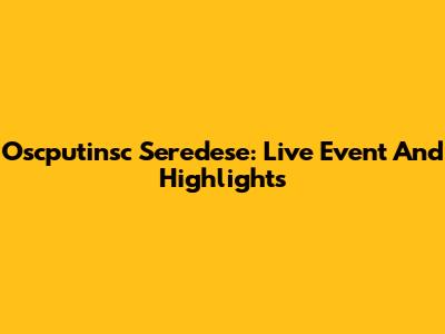 Oscputinsc Seredese: Live Event And Highlights