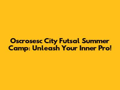 Oscrosesc City Futsal Summer Camp: Unleash Your Inner Pro!