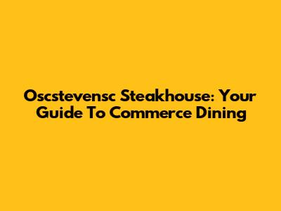 Oscstevensc Steakhouse: Your Guide To Commerce Dining
