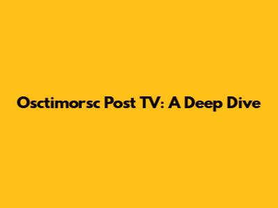 Osctimorsc Post TV: A Deep Dive