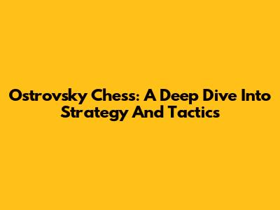 Ostrovsky Chess: A Deep Dive Into Strategy And Tactics