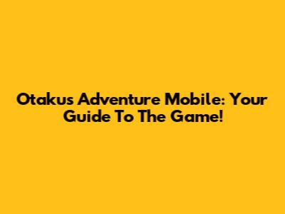 Otaku's Adventure Mobile: Your Guide To The Game!