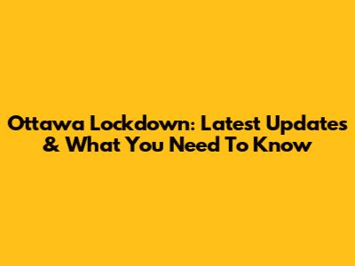 Ottawa Lockdown: Latest Updates & What You Need To Know