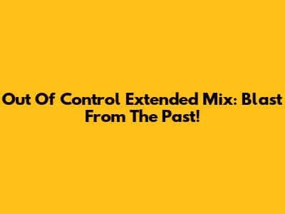 Out Of Control Extended Mix: Blast From The Past!