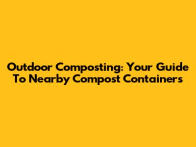 Outdoor Composting: Your Guide To Nearby Compost Containers