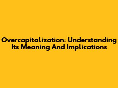 Overcapitalization: Understanding Its Meaning And Implications