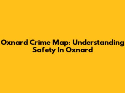 Oxnard Crime Map: Understanding Safety In Oxnard