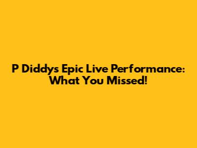P Diddy's Epic Live Performance: What You Missed!