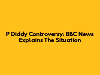 P Diddy Controversy: BBC News Explains The Situation