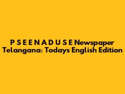 P S E E N A D U S E Newspaper Telangana: Today's English Edition