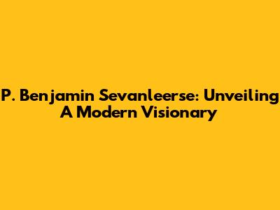 P. Benjamin Sevanleerse: Unveiling A Modern Visionary