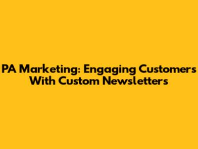 PA Marketing: Engaging Customers With Custom Newsletters