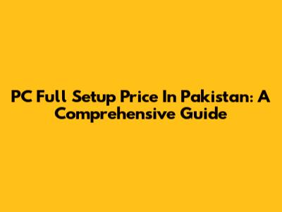PC Full Setup Price In Pakistan: A Comprehensive Guide