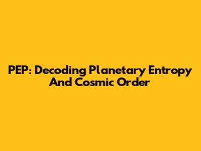 PEP: Decoding Planetary Entropy And Cosmic Order