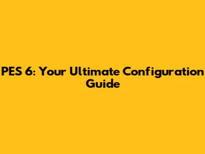 PES 6: Your Ultimate Configuration Guide
