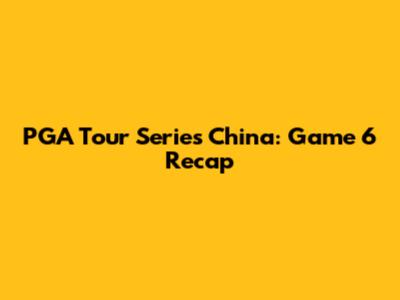 PGA Tour Series China: Game 6 Recap