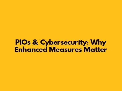 PIOs & Cybersecurity: Why Enhanced Measures Matter