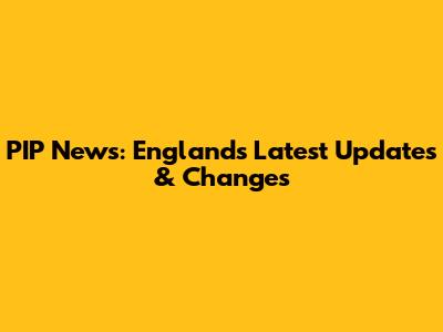 PIP News: England's Latest Updates & Changes