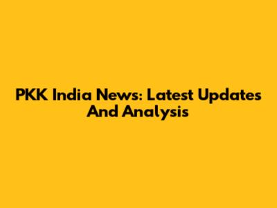 PKK India News: Latest Updates And Analysis