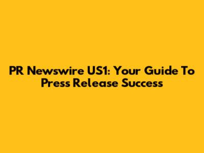 PR Newswire US1: Your Guide To Press Release Success