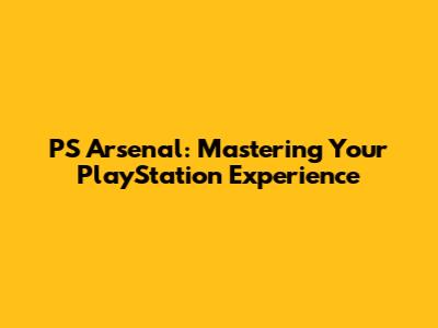 PS Arsenal: Mastering Your PlayStation Experience