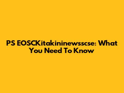 PS EOSCKitakininewsscse: What You Need To Know