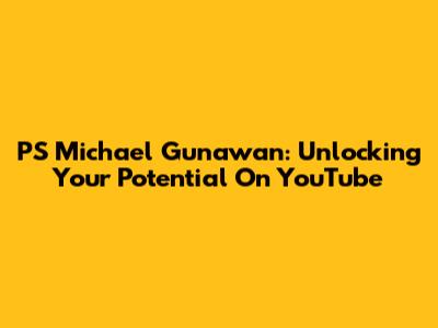 PS Michael Gunawan: Unlocking Your Potential On YouTube