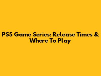 PS5 Game Series: Release Times & Where To Play