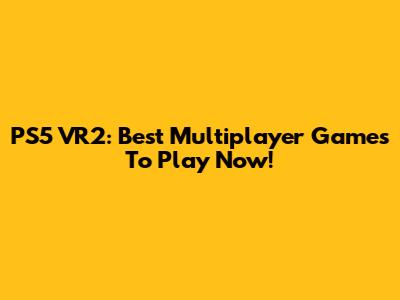 PS5 VR2: Best Multiplayer Games To Play Now!