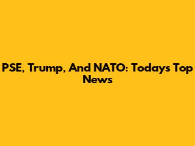 PSE, Trump, And NATO: Today's Top News