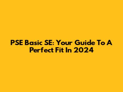 PSE Basic SE: Your Guide To A Perfect Fit In 2024