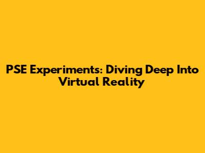 PSE Experiments: Diving Deep Into Virtual Reality