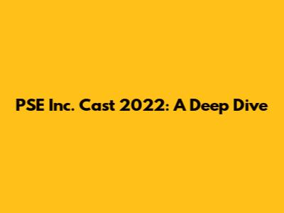 PSE Inc. Cast 2022: A Deep Dive