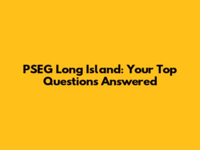 PSEG Long Island: Your Top Questions Answered