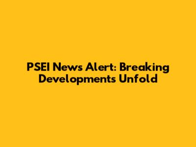 PSEI News Alert: Breaking Developments Unfold