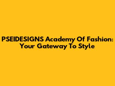 PSEIDESIGNS Academy Of Fashion: Your Gateway To Style