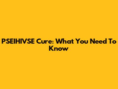 PSEIHIVSE Cure: What You Need To Know