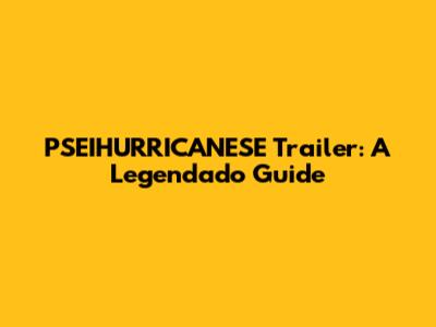PSEIHURRICANESE Trailer: A Legendado Guide