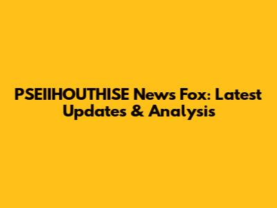PSEIIHOUTHISE News Fox: Latest Updates & Analysis
