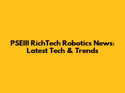 PSEIII RichTech Robotics News: Latest Tech & Trends