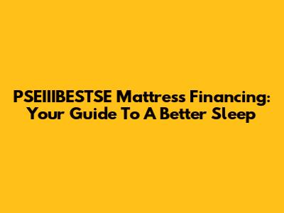 PSEIIIBESTSE Mattress Financing: Your Guide To A Better Sleep
