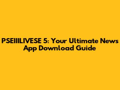 PSEIIILIVESE 5: Your Ultimate News App Download Guide