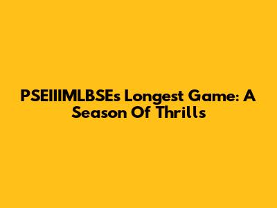 PSEIIIMLBSE's Longest Game: A Season Of Thrills