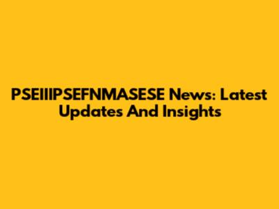 PSEIIIPSEFNMASESE News: Latest Updates And Insights