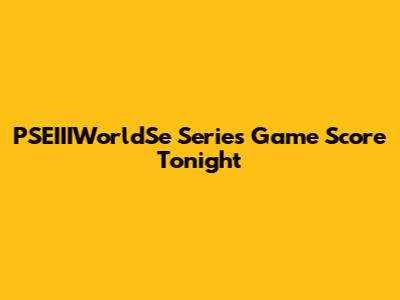 PSEIIIWorldSe Series Game Score Tonight