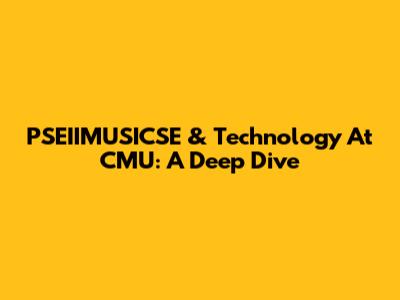 PSEIIMUSICSE & Technology At CMU: A Deep Dive